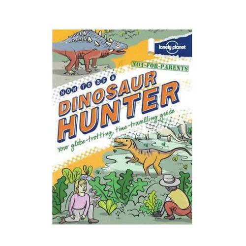 Not For Parents : How To Be A Dinosaur Hunter by Lonely Planet